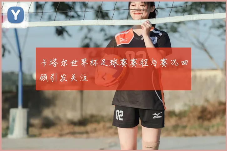 卡塔尔世界杯足球赛赛程与赛况回顾引发关注