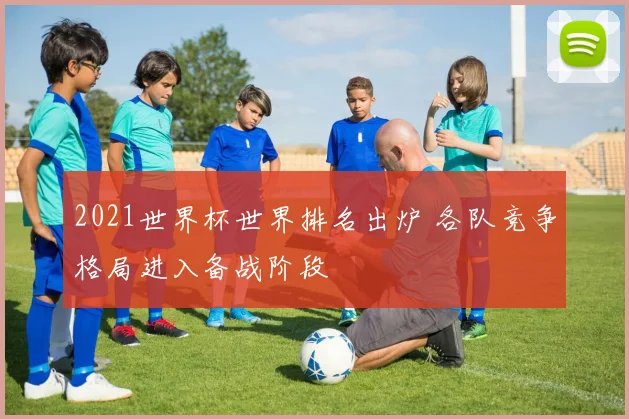 2021世界杯世界排名出炉 各队竞争格局进入备战阶段
