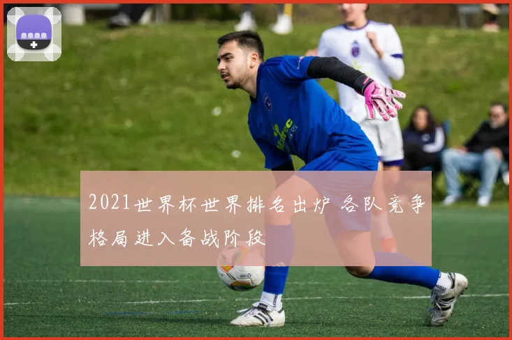 2021世界杯世界排名出炉 各队竞争格局进入备战阶段