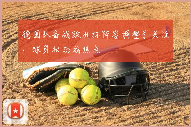 德国队备战欧洲杯阵容调整引关注,球员状态成焦点