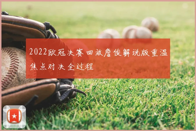2022欧冠决赛回放詹俊解说版重温焦点对决全过程