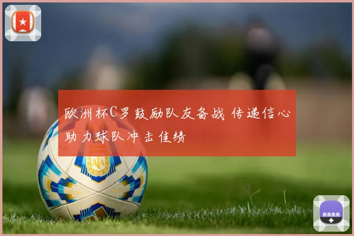 欧洲杯C罗鼓励队友备战 传递信心助力球队冲击佳绩
