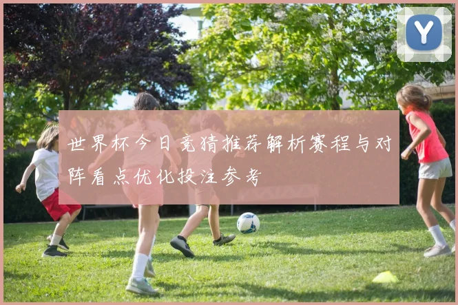 世界杯今日竞猜推荐解析赛程与对阵看点优化投注参考